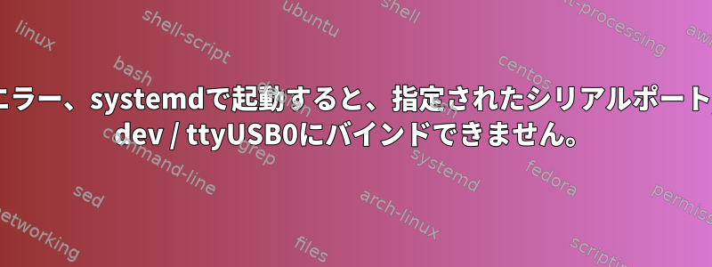 エラー、systemdで起動すると、指定されたシリアルポート/ dev / ttyUSB0にバインドできません。