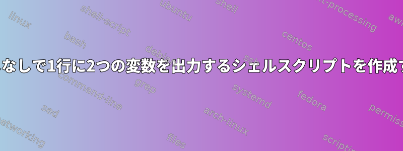 繰り返しなしで1行に2つの変数を出力するシェルスクリプトを作成する方法