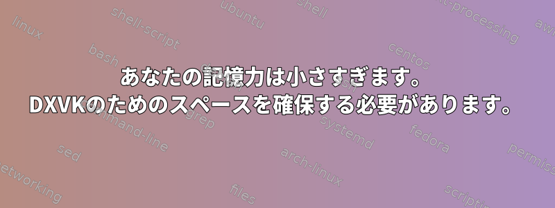 あなたの記憶力は小さすぎます。 DXVKのためのスペースを確保する必要があります。