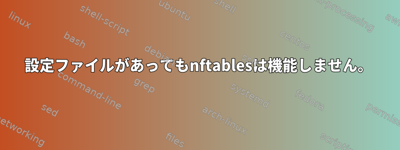 設定ファイルがあってもnftablesは機能しません。