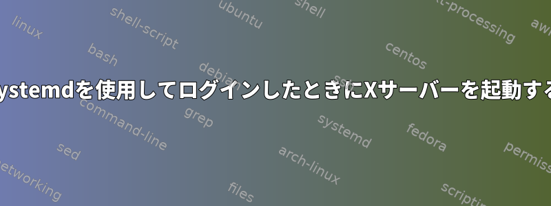 Systemdを使用してログインしたときにXサーバーを起動する