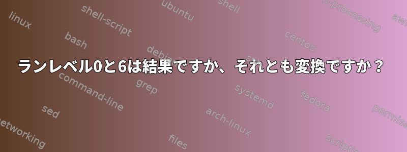 ランレベル0と6は結果ですか、それとも変換ですか？