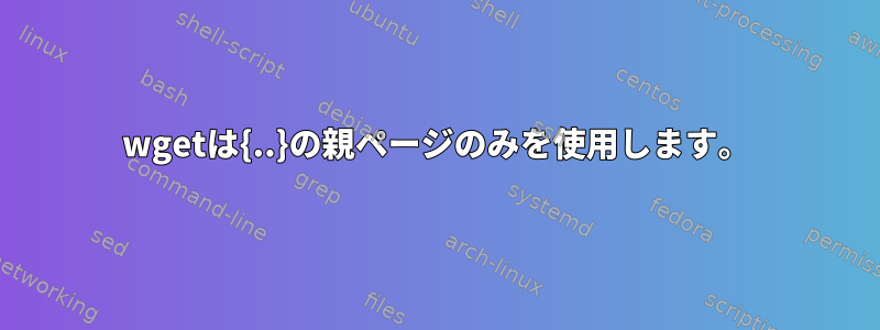 wgetは{..}の親ページのみを使用します。