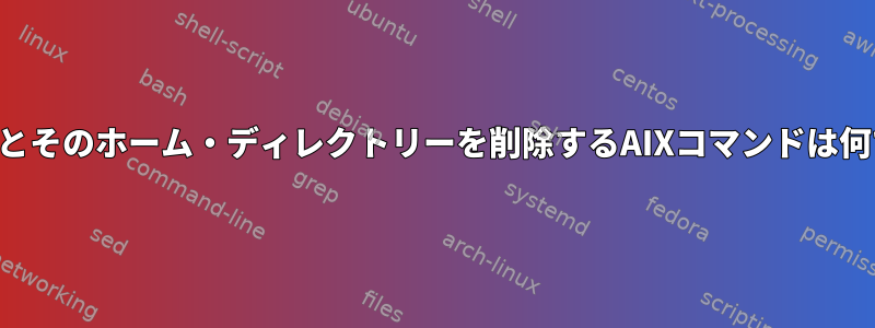 ユーザーとそのホーム・ディレクトリーを削除するAIXコマンドは何ですか？