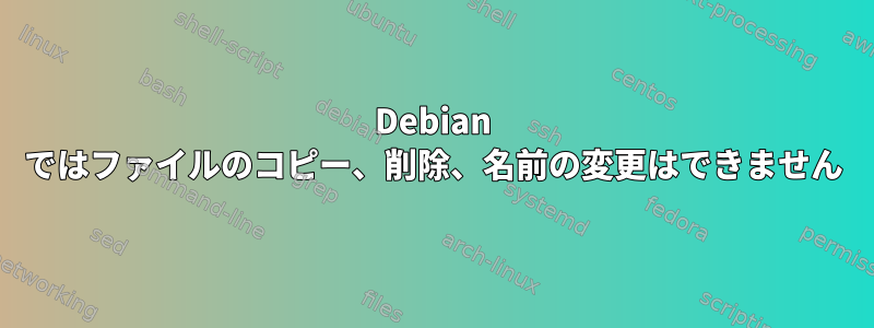 Debian ではファイルのコピー、削除、名前の変更はできません