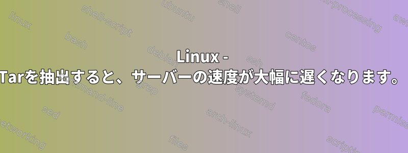 Linux - Tarを抽出すると、サーバーの速度が大幅に遅くなります。