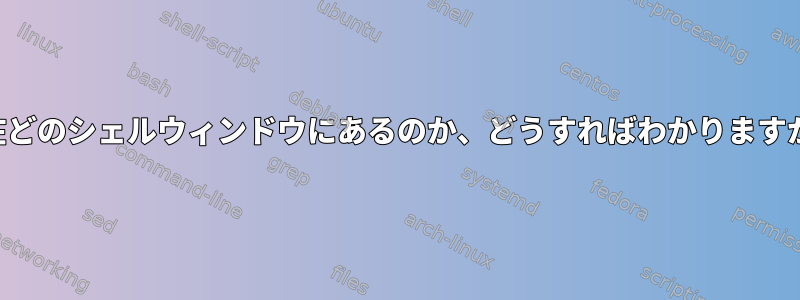 現在どのシェルウィンドウにあるのか、どうすればわかりますか？