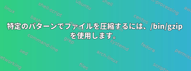 特定のパターンでファイルを圧縮するには、/bin/gzip を使用します。