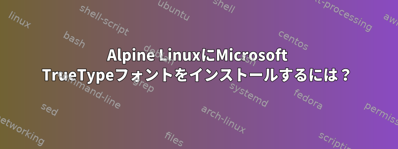 Alpine LinuxにMicrosoft TrueTypeフォントをインストールするには？