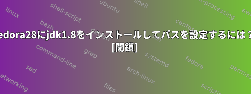 fedora28にjdk1.8をインストールしてパスを設定するには？ [閉鎖]