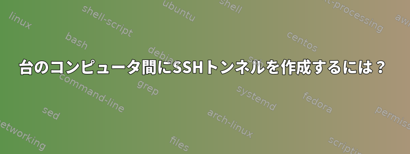 2台のコンピュータ間にSSHトンネルを作成するには？