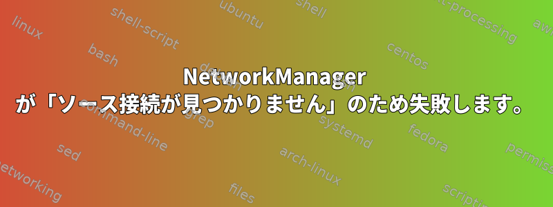 NetworkManager が「ソース接続が見つかりません」のため失敗します。