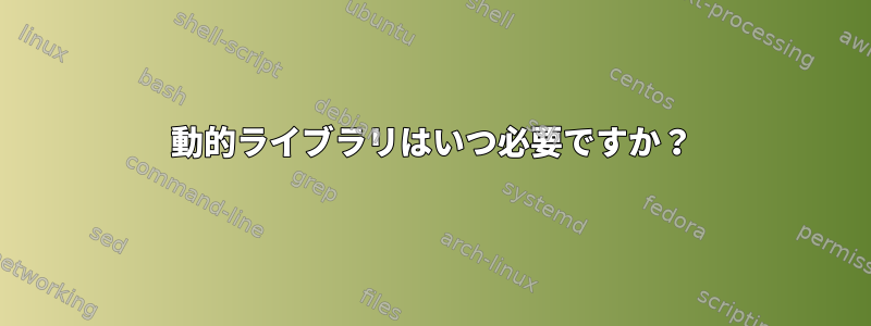 動的ライブラリはいつ必要ですか？