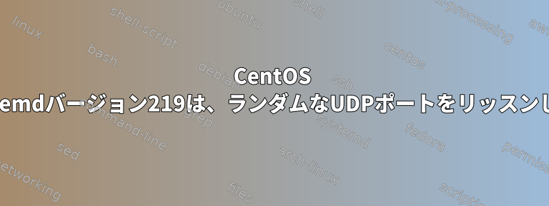 CentOS 7のsystemdバージョン219は、ランダムなUDPポートをリッスンします。