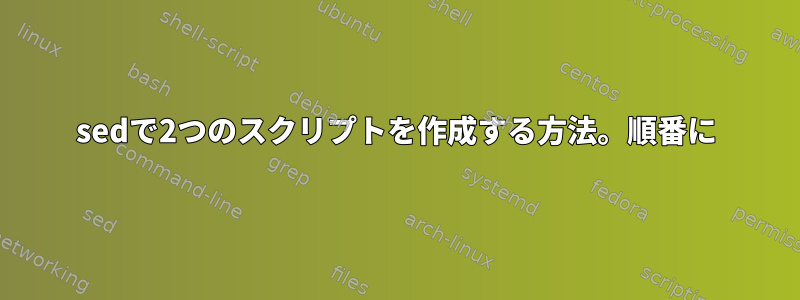 sedで2つのスクリプトを作成する方法。順番に