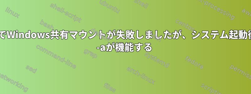 /etc/fstabでWindows共有マウントが失敗しましたが、システム起動後にmount -aが機能する