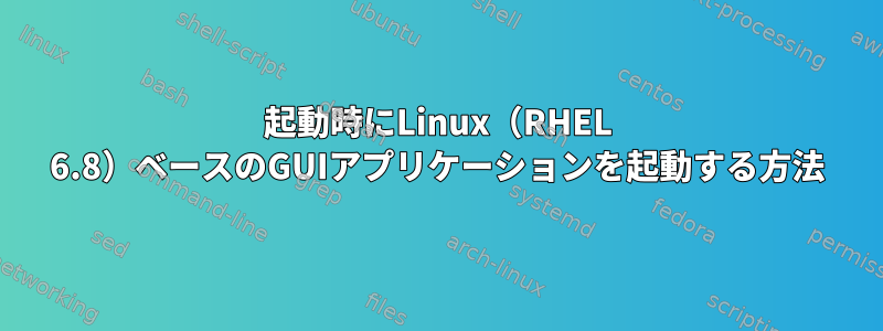 起動時にLinux（RHEL 6.8）ベースのGUIアプリケーションを起動する方法