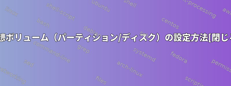 仮想ボリューム（パーティション/ディスク）の設定方法[閉じる]