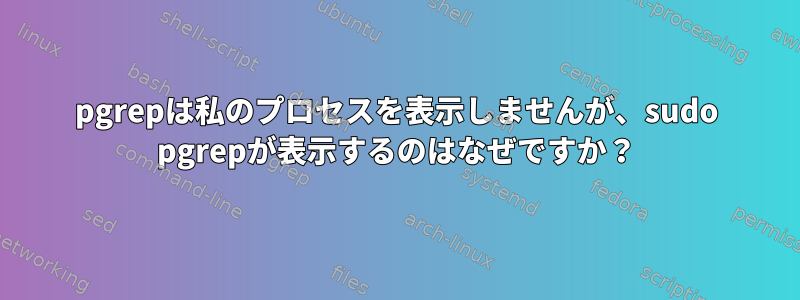 pgrepは私のプロセスを表示しませんが、sudo pgrepが表示するのはなぜですか？