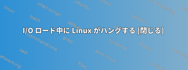 I/O ロード中に Linux がハングする [閉じる]