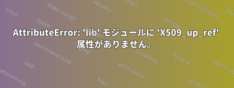 AttributeError: 'lib' モジュールに 'X509_up_ref' 属性がありません。