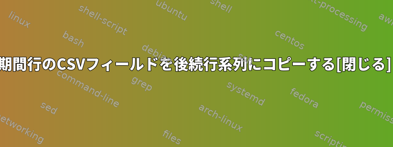 期間行のCSVフィールドを後続行系列にコピーする[閉じる]