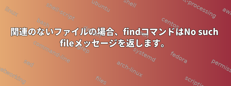 関連のないファイルの場合、findコマンドはNo such fileメッセージを返します。