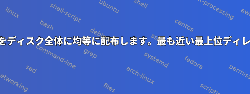 ディレクトリの内容をディスク全体に均等に配布します。最も近い最上位ディレクトリに丸めます。