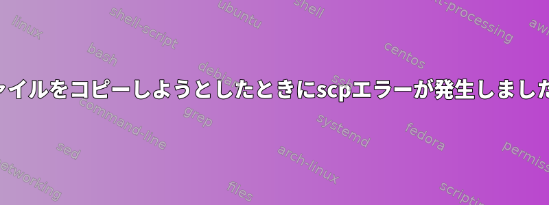 ファイルをコピーしようとしたときにscpエラーが発生しました。