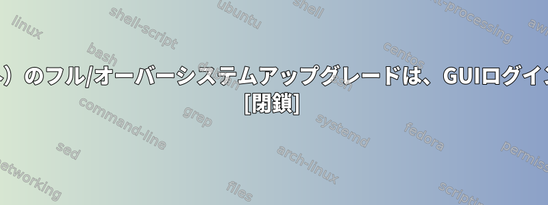 TUIログインセッション（Xorg外）のフル/オーバーシステムアップグレードは、GUIログインセッションよりも安全ですか？ [閉鎖]