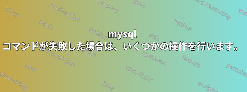 mysql コマンドが失敗した場合は、いくつかの操作を行います。