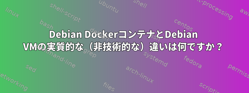 Debian DockerコンテナとDebian VMの実質的な（非技術的な）違いは何ですか？