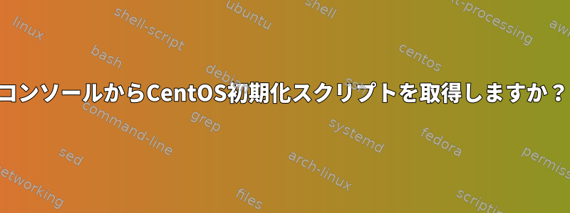 コンソールからCentOS初期化スクリプトを取得しますか？