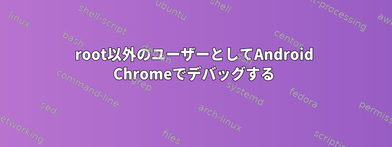 root以外のユーザーとしてAndroid Chromeでデバッグする