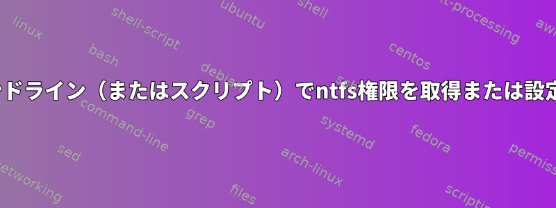 Linuxのコマンドライン（またはスクリプト）でntfs権限を取得または設定する方法は？