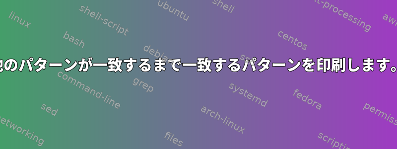 他のパターンが一致するまで一致するパターンを印刷します。