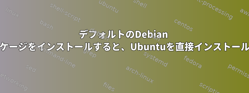 デフォルトのDebian OSに「ubuntu-desktop」パッケージをインストールすると、Ubuntuを直接インストールしたのと同じOSがありますか？