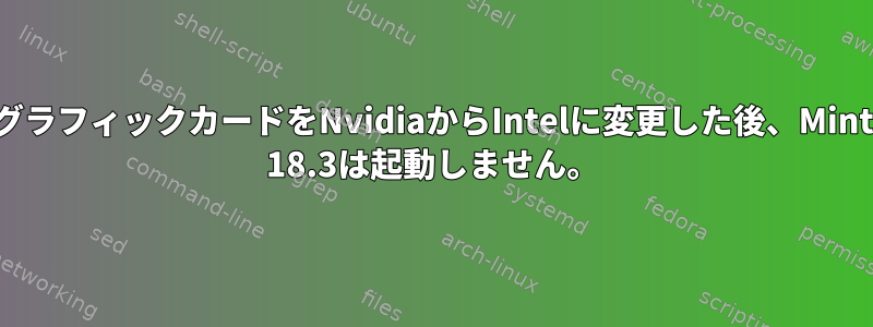 グラフィックカードをNvidiaからIntelに変更した後、Mint 18.3は起動しません。