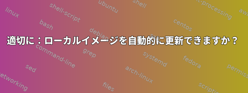 適切に：ローカルイメージを自動的に更新できますか？