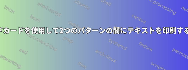 ワイルドカードを使用して2つのパターンの間にテキストを印刷するには？