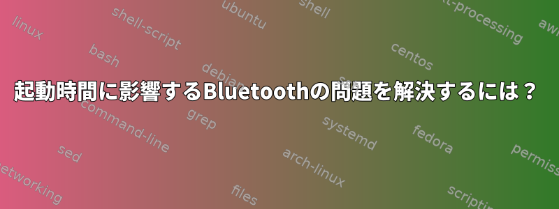 起動時間に影響するBluetoothの問題を解決するには？