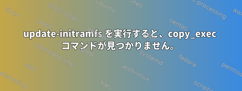 update-initramfs を実行すると、copy_exec コマンドが見つかりません。