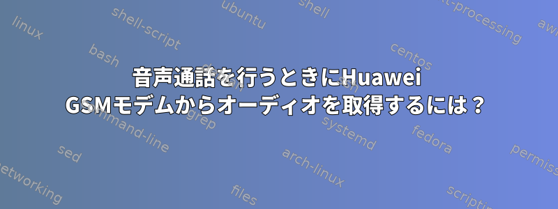 音声通話を行うときにHuawei GSMモデムからオーディオを取得するには？