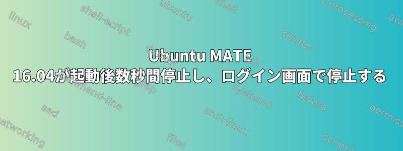 Ubuntu MATE 16.04が起動後数秒間停止し、ログイン画面で停止する