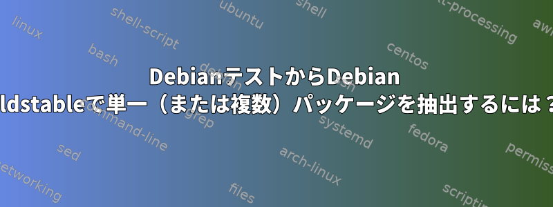 DebianテストからDebian oldstableで単一（または複数）パッケージを抽出するには？