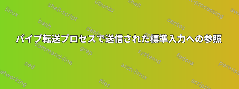 パイプ転送プロセスで送信された標準入力への参照