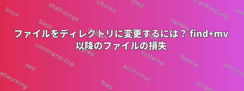 ファイルをディレクトリに変更するには？ find+mv 以降のファイルの損失