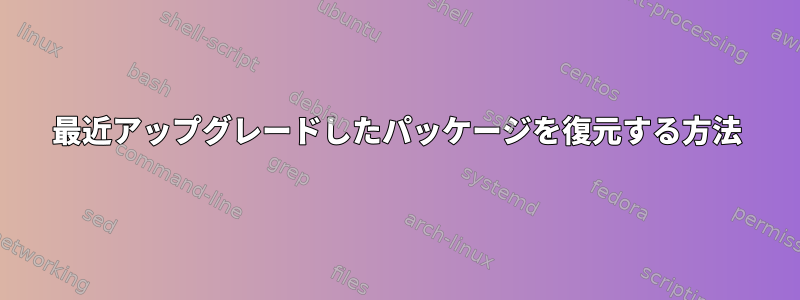 最近アップグレードしたパッケージを復元する方法