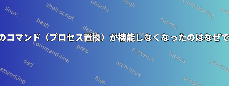 括弧内のコマンド（プロセス置換）が機能しなくなったのはなぜですか？