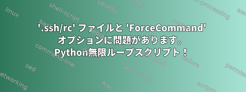 '.ssh/rc' ファイルと 'ForceCommand' オプションに問題があります。 Python無限ループスクリプト！